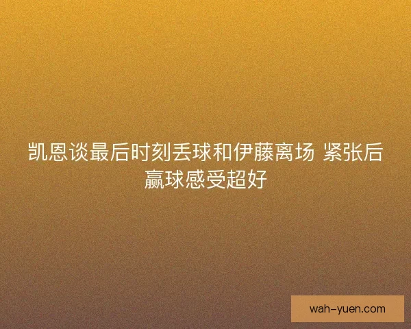 凯恩谈最后时刻丢球和伊藤离场 紧张后赢球感受超好