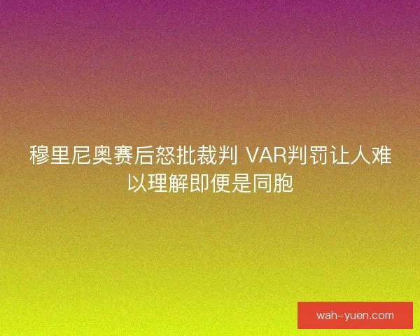 穆里尼奥赛后怒批裁判 VAR判罚让人难以理解即便是同胞