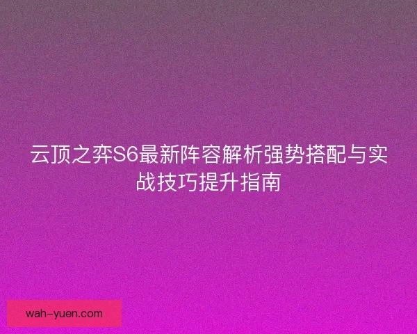 云顶之弈S6最新阵容解析强势搭配与实战技巧提升指南