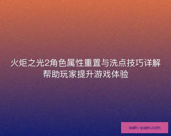 火炬之光2角色属性重置与洗点技巧详解帮助玩家提升游戏体验