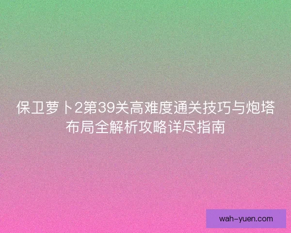 保卫萝卜2第39关高难度通关技巧与炮塔布局全解析攻略详尽指南