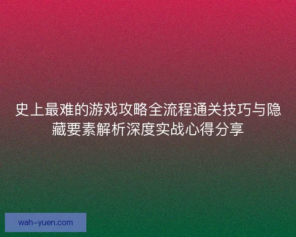 史上最难的游戏攻略全流程通关技巧与隐藏要素解析深度实战心得分享