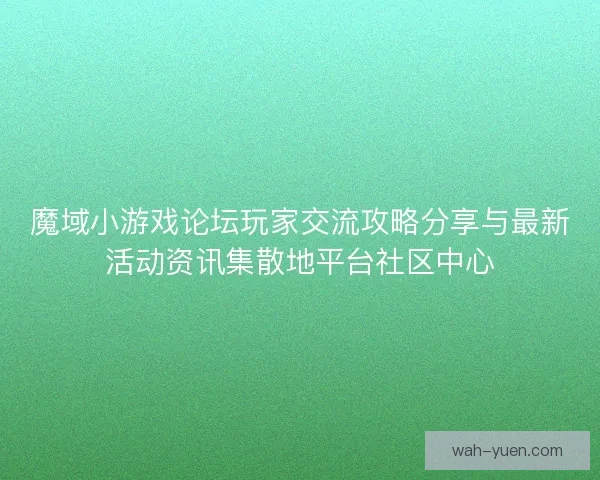 魔域小游戏论坛玩家交流攻略分享与最新活动资讯集散地平台社区中心
