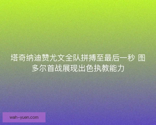 塔奇纳迪赞尤文全队拼搏至最后一秒 图多尔首战展现出色执教能力