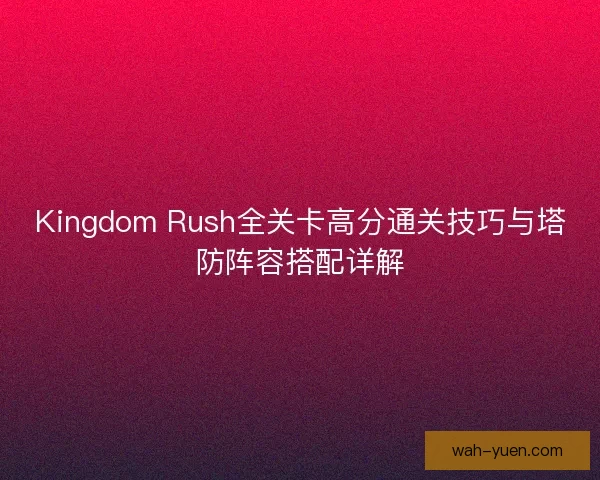 Kingdom Rush全关卡高分通关技巧与塔防阵容搭配详解