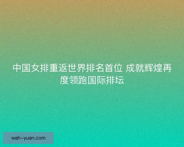 中国女排重返世界排名首位 成就辉煌再度领跑国际排坛