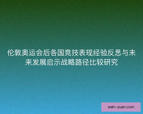 伦敦奥运会后各国竞技表现经验反思与未来发展启示战略路径比较研究