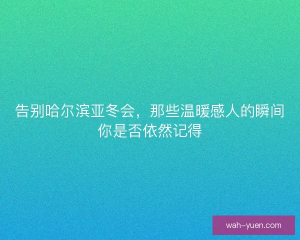 告别哈尔滨亚冬会，那些温暖感人的瞬间你是否依然记得