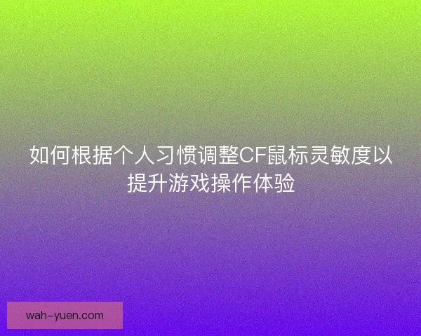 如何根据个人习惯调整CF鼠标灵敏度以提升游戏操作体验