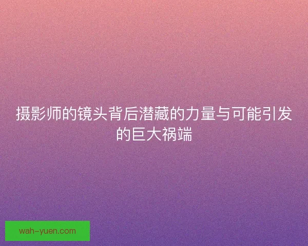 摄影师的镜头背后潜藏的力量与可能引发的巨大祸端