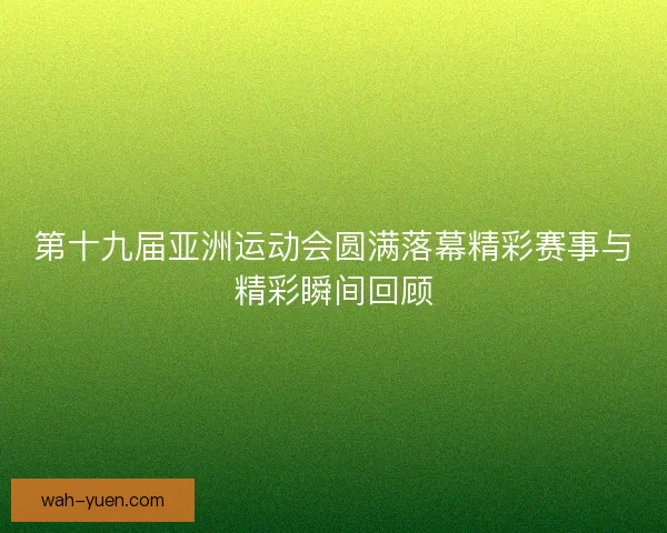 第十九届亚洲运动会圆满落幕精彩赛事与精彩瞬间回顾