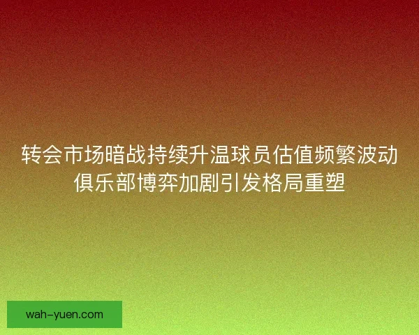 转会市场暗战持续升温球员估值频繁波动俱乐部博弈加剧引发格局重塑