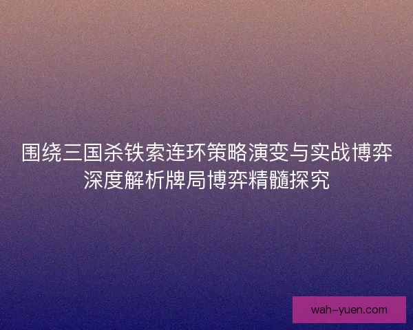 围绕三国杀铁索连环策略演变与实战博弈深度解析牌局博弈精髓探究
