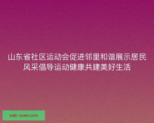 山东省社区运动会促进邻里和谐展示居民风采倡导运动健康共建美好生活