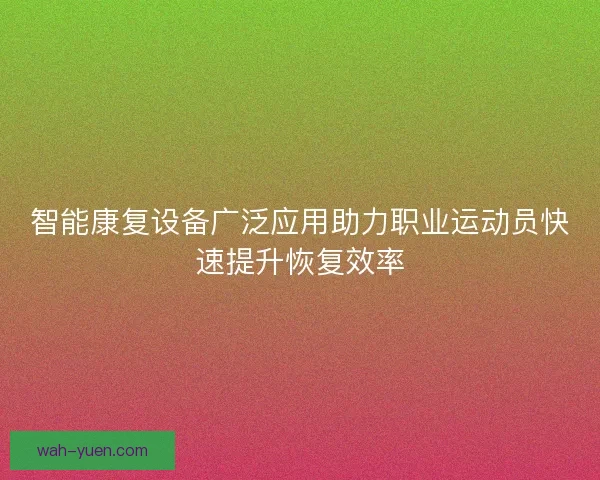 智能康复设备广泛应用助力职业运动员快速提升恢复效率
