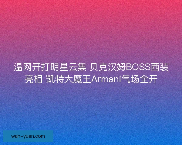 温网开打明星云集 贝克汉姆BOSS西装亮相 凯特大魔王Armani气场全开