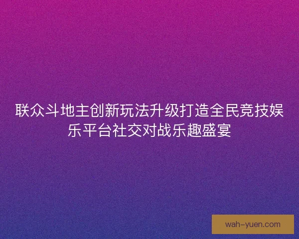 联众斗地主创新玩法升级打造全民竞技娱乐平台社交对战乐趣盛宴