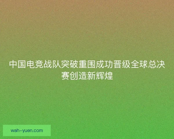 中国电竞战队突破重围成功晋级全球总决赛创造新辉煌