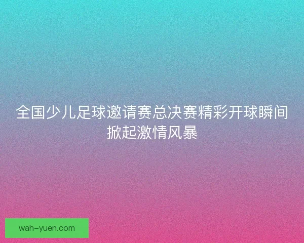 全国少儿足球邀请赛总决赛精彩开球瞬间掀起激情风暴