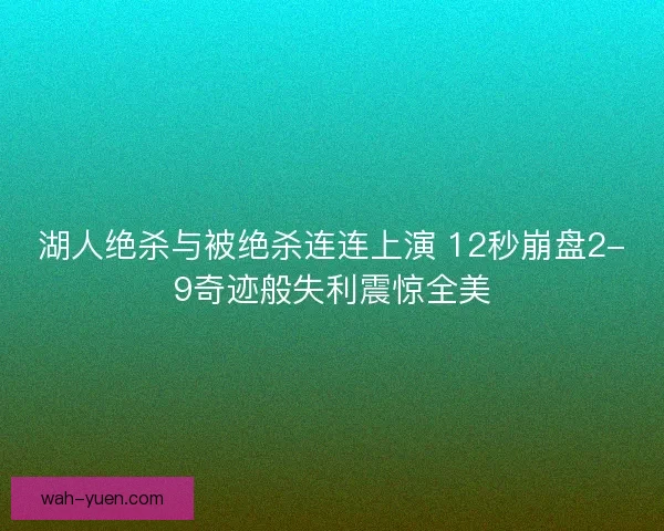 湖人绝杀与被绝杀连连上演 12秒崩盘2-9奇迹般失利震惊全美