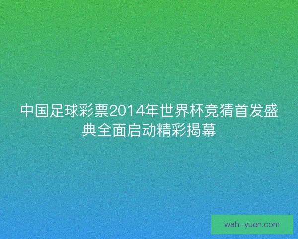 中国足球彩票2014年世界杯竞猜首发盛典全面启动精彩揭幕