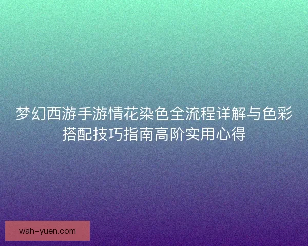 梦幻西游手游情花染色全流程详解与色彩搭配技巧指南高阶实用心得